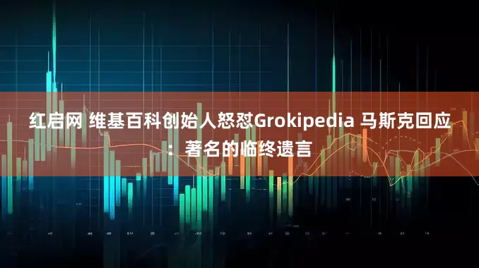 红启网 维基百科创始人怒怼Grokipedia 马斯克回应：著名的临终遗言
