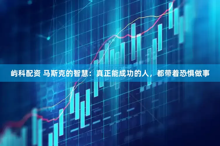 屿科配资 马斯克的智慧：真正能成功的人，都带着恐惧做事