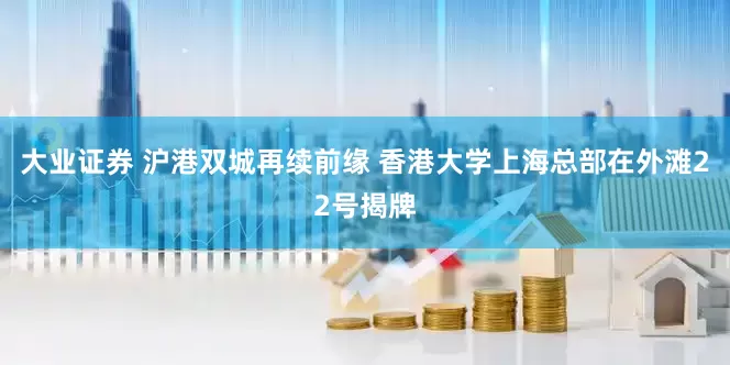 大业证券 沪港双城再续前缘 香港大学上海总部在外滩22号揭牌