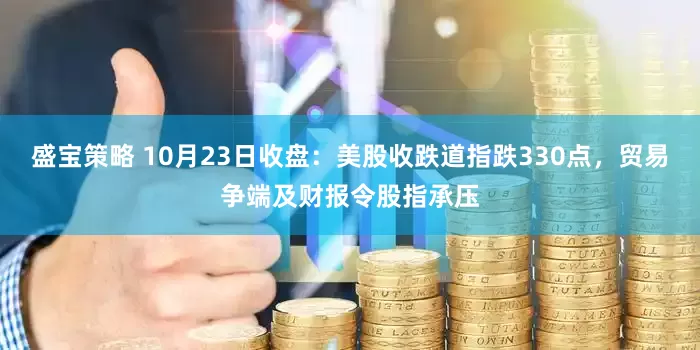 盛宝策略 10月23日收盘：美股收跌道指跌330点，贸易争端及财报令股指承压