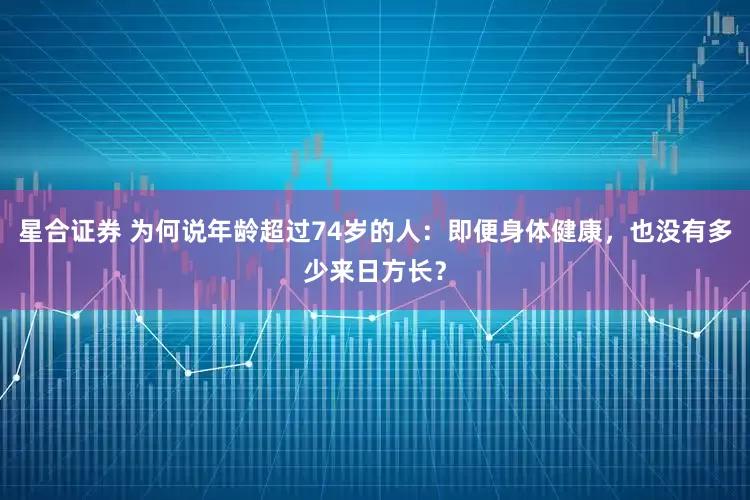 星合证券 为何说年龄超过74岁的人：即便身体健康，也没有多少来日方长？