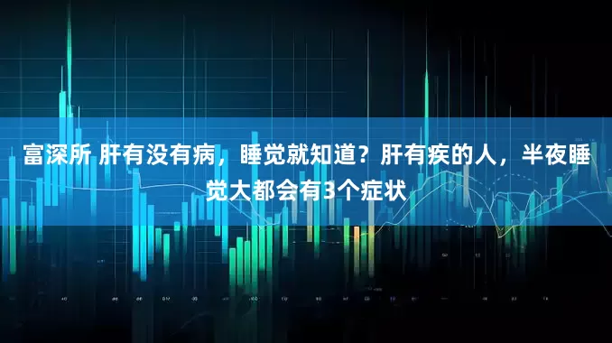 富深所 肝有没有病，睡觉就知道？肝有疾的人，半夜睡觉大都会有3个症状
