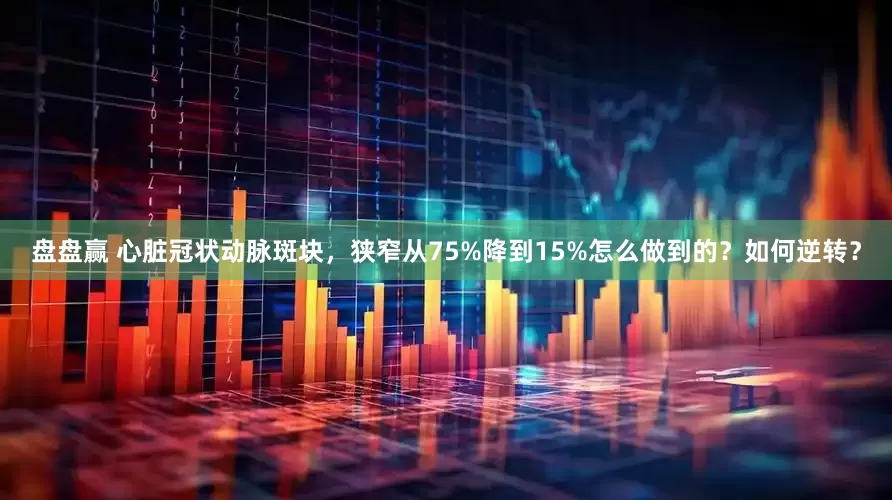 盘盘赢 心脏冠状动脉斑块，狭窄从75%降到15%怎么做到的？如何逆转？
