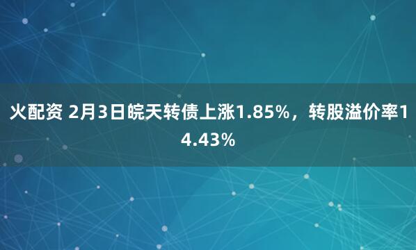火配资 2月3日皖天转债上涨1.85%，转股溢价率14.43%